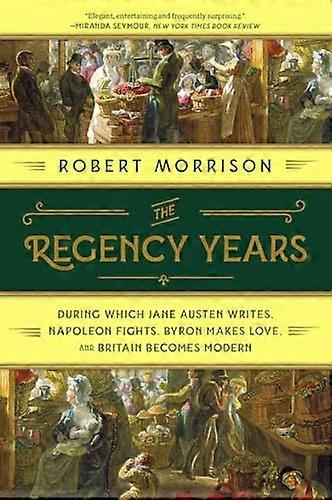 The Regency Years: During Which Jane Austen Writes Napoleon Fights Byron Makes Love and Britain Becomes Modern