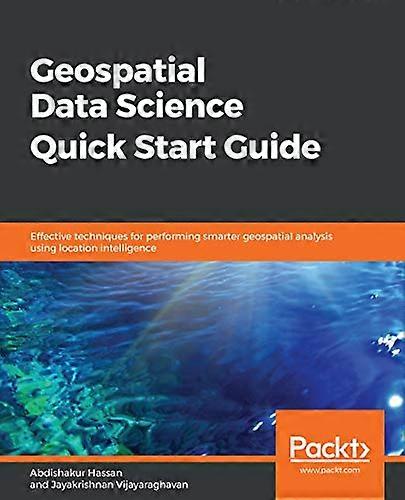 Geospatial Data Science Quick Start Guide: Effective techniques for performing smarter geospatial analysis using location intelligence
