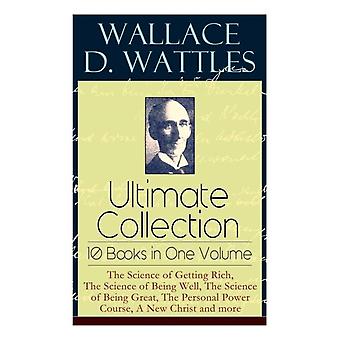 Wallace D. Wattles Ultimate Collection - 10 Books In One Volume The Science Of G - Wallace D. Wattles