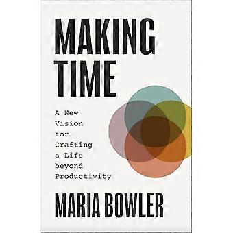 Making Time A New Vision for Crafting a Life beyond Productivity