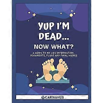 Yup I'm Dead...Now What?: A Guide to My Life Information, Documents, Plans and Final Wishes
