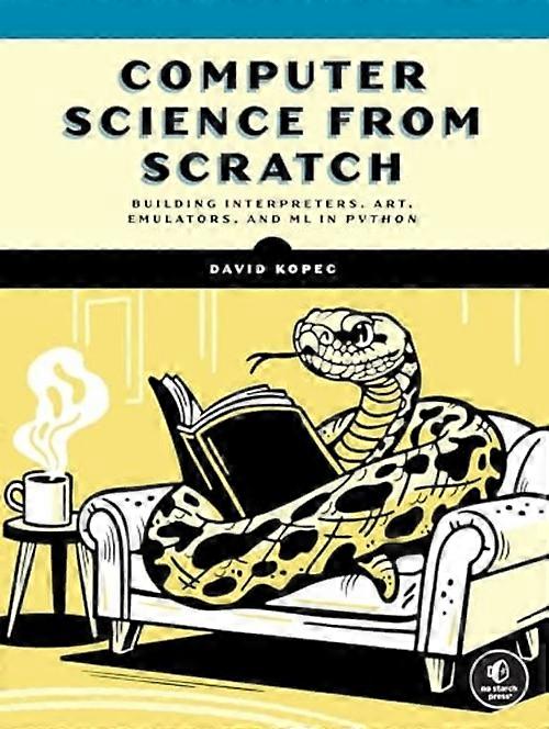 Computer Science from Scratch : Building Interpreters, Art, Emulators and Ml in Python