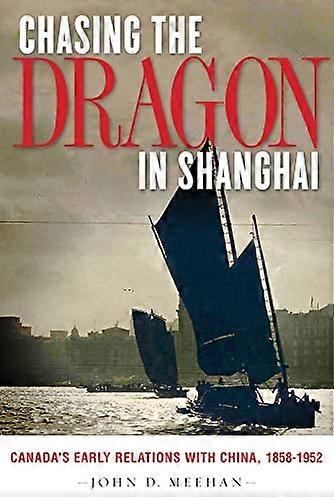 Chasing the Dragon in Shanghai: Canadas Early Relations with China 1858 1952