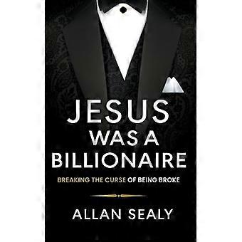 Jesus Was A Billionaire Breaking The Curse Of Being Broke Unlocking Financial Fr - Allan Sealy - Paperback - English Book - History