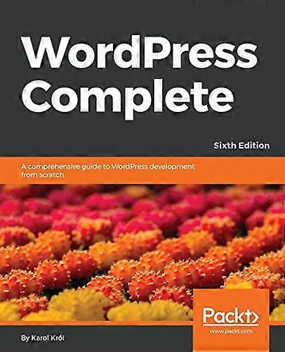WordPress Complete - Sixth Edition: A comprehensive guide to WordPress development from scratch