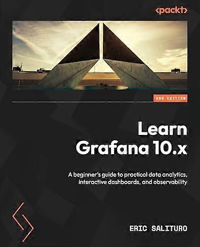 Learn Grafana 10.x - Second Edition: A beginner's guide to practical data analytics, interactive dashboards, and observability
