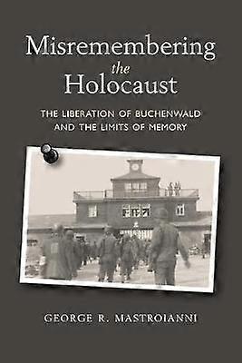 Misremembering the Holocaust The Liberation of Buchenwald and the Limits of Memory