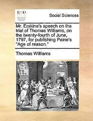 Mr Erskine's speech on the trial of Thomas Williams on the twentyfourth of June 1797 for publishing Paine's Age of reason