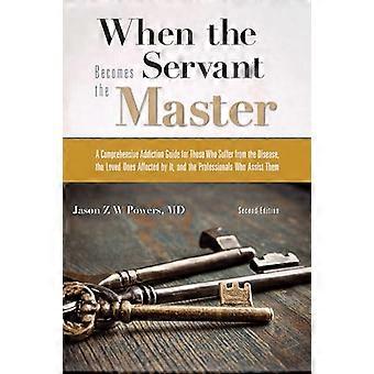 When the Servant Becomes the Master A Comprehensive Addiction Guide for Those Who Suffer from the Disease the Loved Ones Affected by it and the Pro