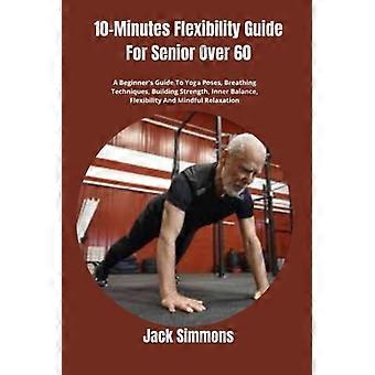 Guide de flexibilité en 10 minutes pour les seniors de plus de 60 ans : Guide du débutant sur les postures de yoga, les techniques de respiration, le renforcement musculaire, l’équilibre intérieur et la flexibilité