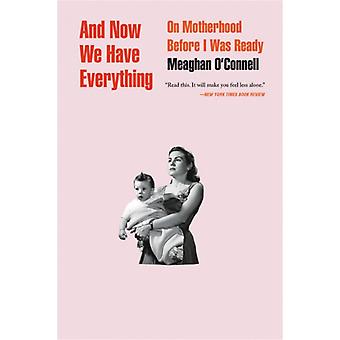 And Now We Have Everything On Motherhood Before I Was Ready - Meaghan OConnell