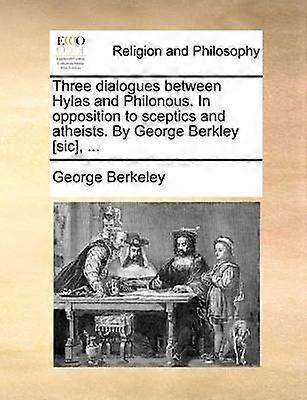 Three dialogues between Hylas and Philonous In opposition to sceptics and atheists By George Berkley sic