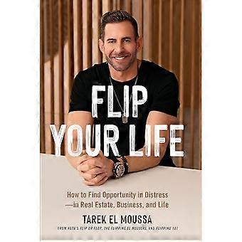 Flip Your Life: Wie man Chancen in Not findet - in Immobilien, Geschäft und Leben