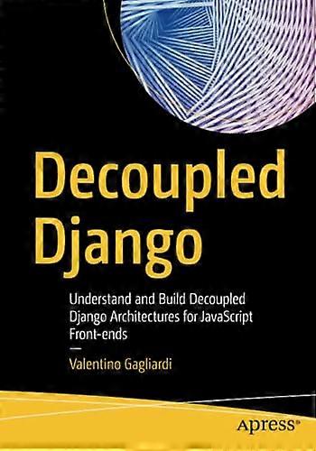 Decoupled Django: Understand and Build Decoupled Django Architectures for JavaScript Front-ends