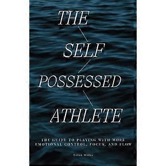 The Self Possessed Athlete: The guide to playing with more emotional control, flow, and focus