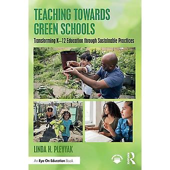 Teaching Towards Green Schools Transforming K-12 Education Through Sustainable P - Linda H. Plevyak