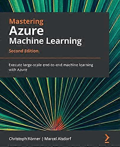 Mastering Azure Machine Learning - Second Edition: Execute large-scale end-to-end machine learning with Azure