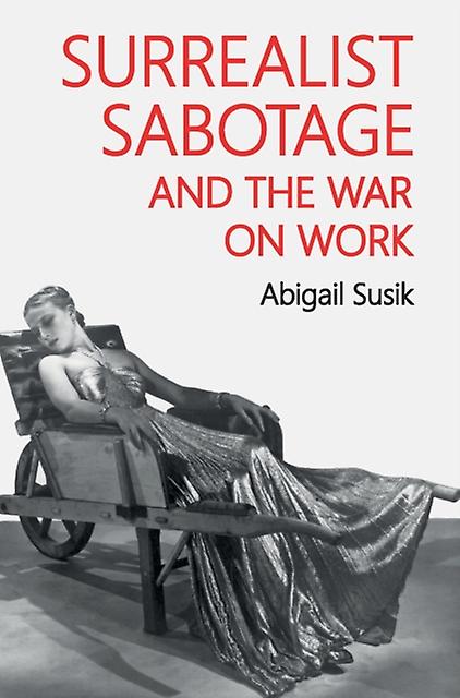 Surrealist Sabotage And The War On Work by Abigail Susik Hardback Book