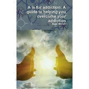 A Is For Addiction A Guide To Helping You Overcome Your Addiction - Sean Brown