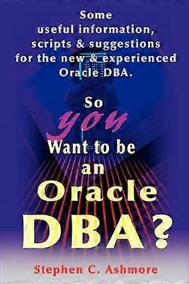 So You Want to be an Oracle DBA Some Useful Information Scripts and Suggestions for the New and Experienced Oracle DBA