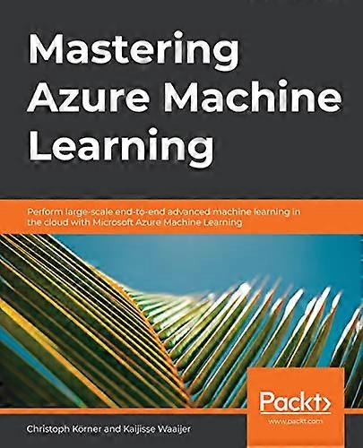 Mastering Azure Machine Learning: Perform large-scale end-to-end advanced machine learning in the cloud with Microsoft Azure Machine Learning