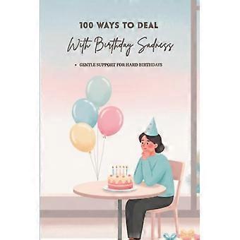 100 Ways To Deal With Birthday Sadness: Gentle Ways to Understand and Ease the Birthday Blues (The 100 Ways Series)