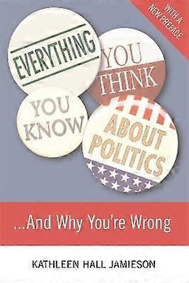 Everything You Think You Know About Politics...and Why You're Wrong