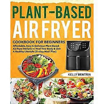 Recetas vegetales para freidora de aire para principiantes: Recetas asequibles, fáciles y deliciosas para sanar tu cuerpo y llevar un estilo de vida saludable.