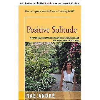 Positive Solitude A Practical Program For Mastering Loneliness and Achieving SelfFulfillment