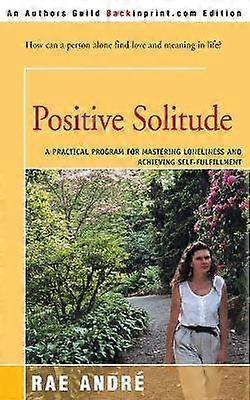 Positive Solitude A Practical Program For Mastering Loneliness and Achieving SelfFulfillment
