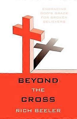 Beyond the Cross Embracing God's Grace for Broken Believers