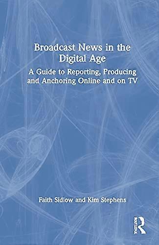 Broadcast News in the Digital Age: A Guide to Reporting Producing and Anchoring Online and on TV