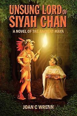 Unsung Lord of Siyah Chan A Novel of the Ancient Maya