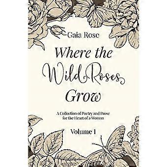 Where The Wild Roses Grow: -  Poetry and Prose for a  - Woman's Heart  -  VOLUME I