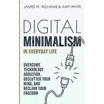 Digital Minimalism In Everyday Life Overcome Technology Addiction Declutter Y - James W. Williams