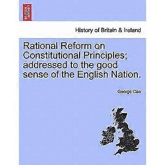 Rational reform on constitutional principles addressed to the good sense of the english nation.