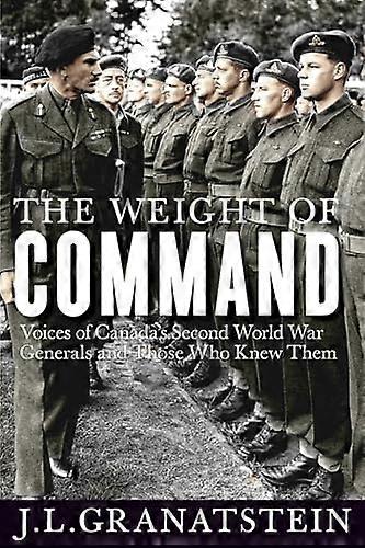 The Weight of Command: Voices of Canadas Second World War Generals and Those Who Knew Them