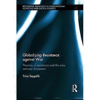Globalizing Resistance against War: Theories of Resistance and the New Anti-War Movement (Routledge Advances in International Relations and Global Pol