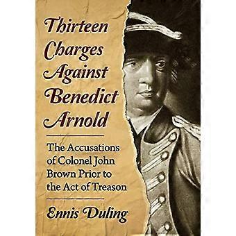 Thirteen Charges Against Benedict Arnold The Accusations of Colonel John Brown Prior to the Act of Treason