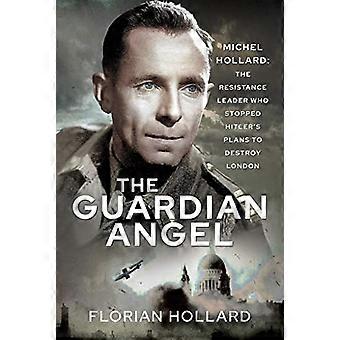 The Guardian Angel Michel Hollard The Resistance Leader Who Stopped Hitlers Plans to Destroy London
