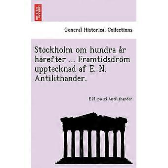 Stockholm Om Hundra Ar Harefter. Framtidsdrom Upptecknad Af E. N. Antilithande - E N. pseud Antilithander - Paperback - English Book - History