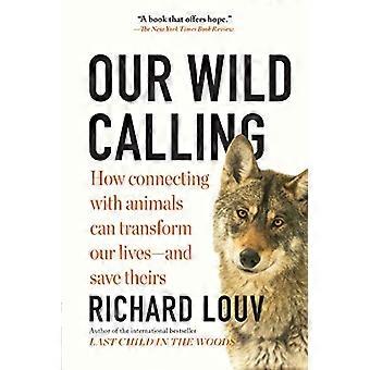 Our Wild Calling How Connecting with Animals Can Transform Our Lives and Save Theirs