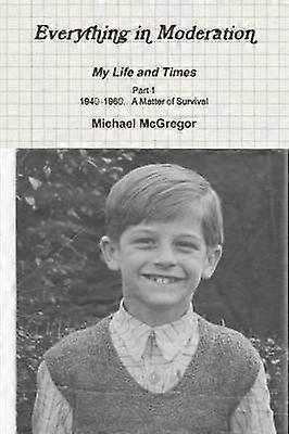 Everything in Moderation My Life and Times - Part 1 1940-1960: A Matter of Survival