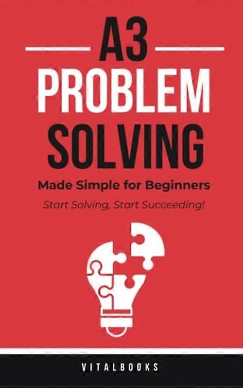 A3 Problem-Solving Made Simple for Beginners Start Solving, Start Succeeding!