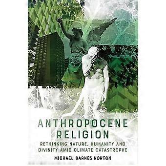 Anthropocene Religion Rethinking Nature Humanity and Divinity Amid Climate Catastrophe