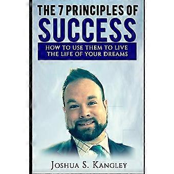 The 7 Principles of Success: How To Use Them To Live The Life Of Your Dreams