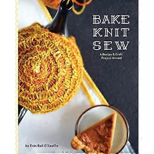 Bake Knit Sew: A Recipe  - and Craft Project Annual