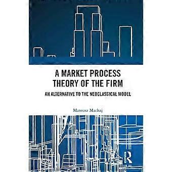 A Market Process Theory Of The Firm An Alternative To The Neoclassical Model - Mateusz Machaj