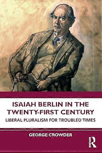 Isaiah Berlin in the Twenty First Century: Liberal Pluralism for Troubled Times