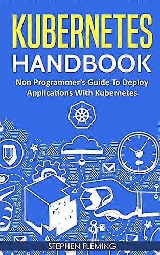 Kubernetes Handbook: Non-Programmer's Guide To Deploy Applications With Kubernetes